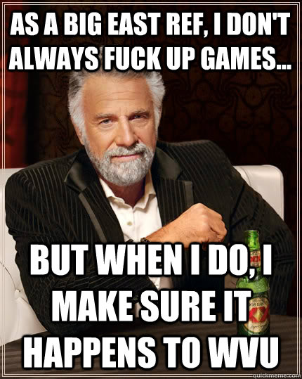 As a Big East Ref, I don't always fuck up games... but when I do, I make sure it happens to WVU  The Most Interesting Man In The World