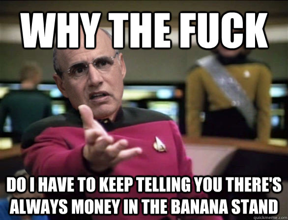 why the fuck do i have to keep telling you there's always money in the banana stand  