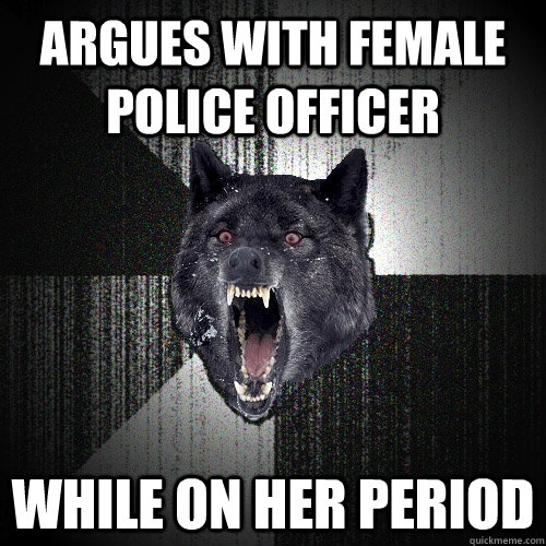 argues with female police officer while on her period - argues with female police officer while on her period  Insanity Wolf