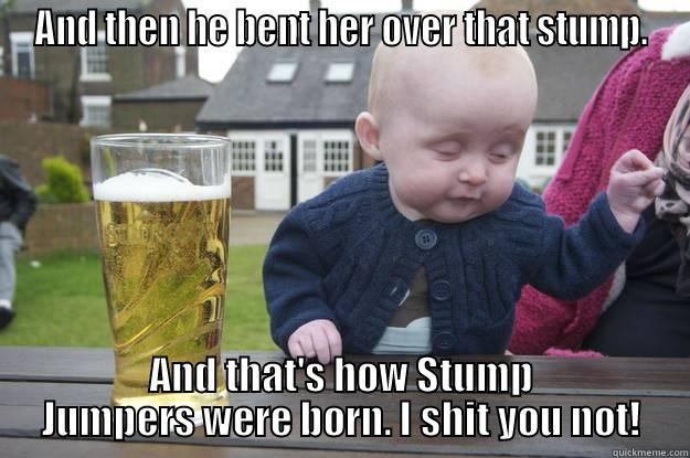 AND THEN HE BENT HER OVER THAT STUMP. AND THAT'S HOW STUMP JUMPERS WERE BORN. I SHIT YOU NOT! drunk baby