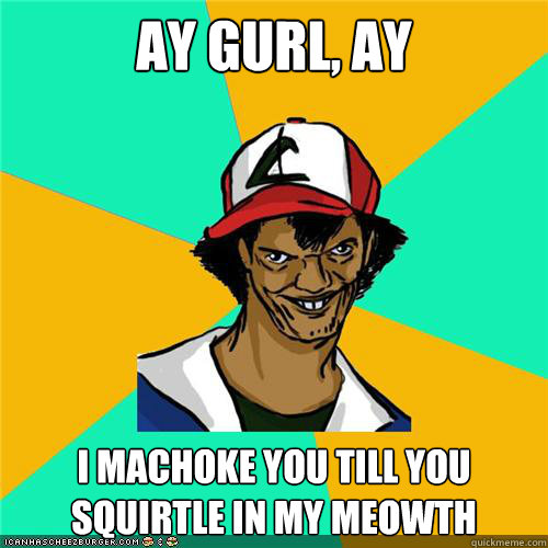 AY GURL, ay I machoke you till you Squirtle in my Meowth - AY GURL, ay I machoke you till you Squirtle in my Meowth  Misc