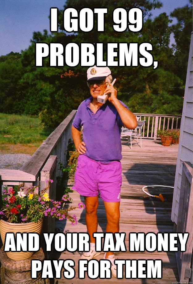 I got 99 Problems, and your tax money pays for them  99 Problems Grandpa
