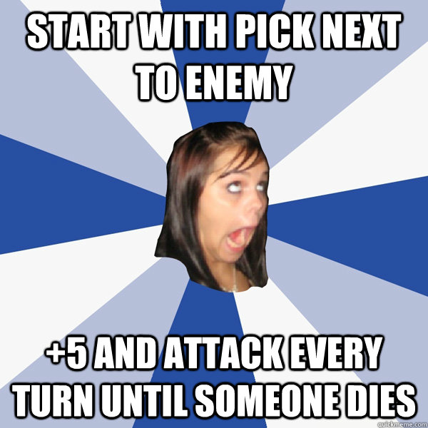 Start with pick next to enemy +5 and attack every turn until someone dies - Start with pick next to enemy +5 and attack every turn until someone dies  Annoying Facebook Girl