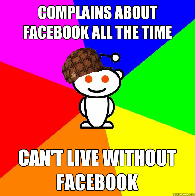 Complains about facebook all the time can't live without facebook  Scumbag Redditor