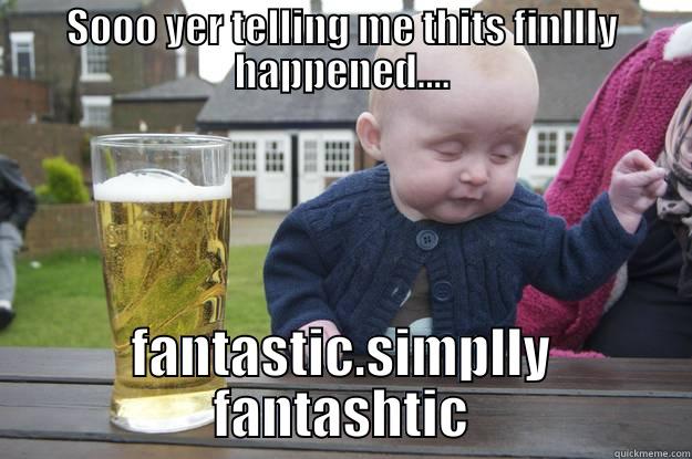SOOO YER TELLING ME THITS FINLLLY HAPPENED.... FANTASTIC.SIMPLLY FANTASHTIC drunk baby