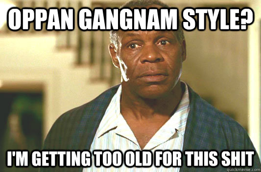 oppan gangnam style? I'm getting too old for this shit  Glover getting old