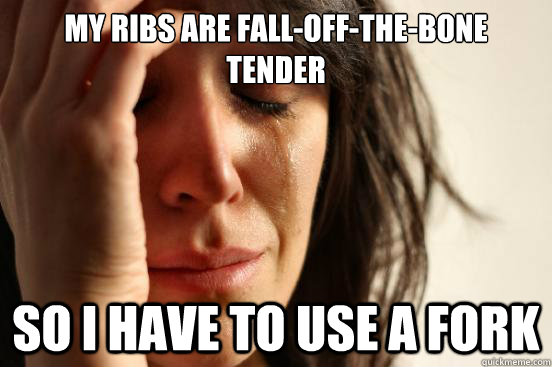 My ribs are fall-off-the-bone tender So I have to use a fork  First World Problems