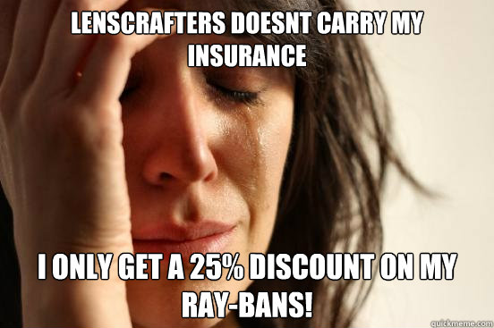 Lenscrafters doesnt carry my Insurance I only get a 25% discount on my Ray-Bans!  First World Problems