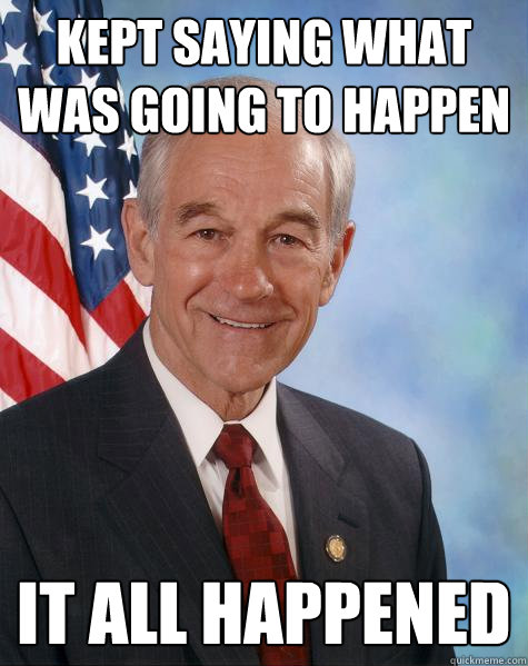 kept saying what was going to happen it all happened - kept saying what was going to happen it all happened  Ron Paul