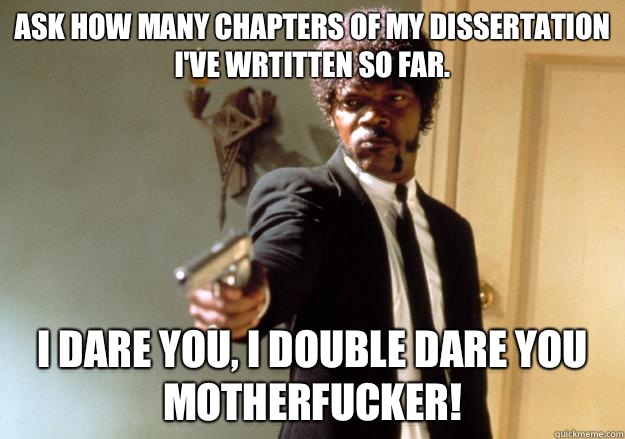 Ask how many chapters of my dissertation I've wrtitten so far. I dare you, I double dare you motherfucker!  Samuel L Jackson