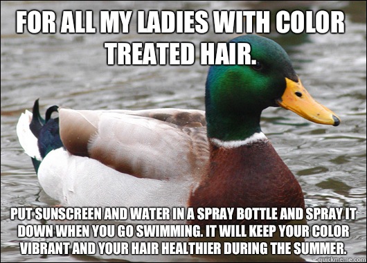 For all my ladies with color treated hair.  Put sunscreen and water in a spray bottle and spray it down when you go swimming. It will keep your color vibrant and your hair healthier during the summer.  Actual Advice Mallard