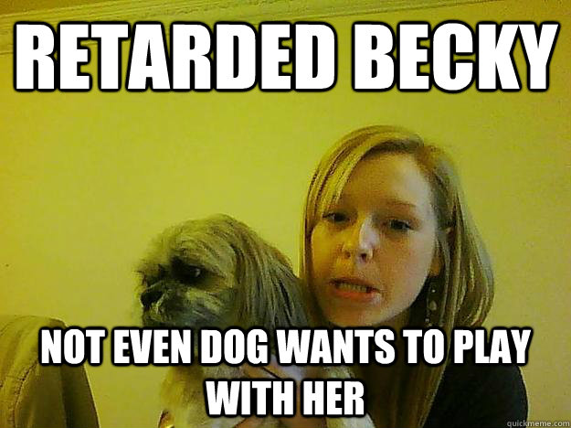 RETARDED Becky not even dog wants to play with her  - RETARDED Becky not even dog wants to play with her   retarded becky