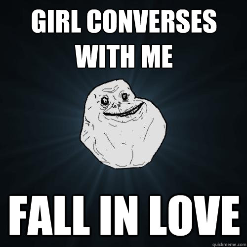 girl converses with me fall in love  Forever Alone