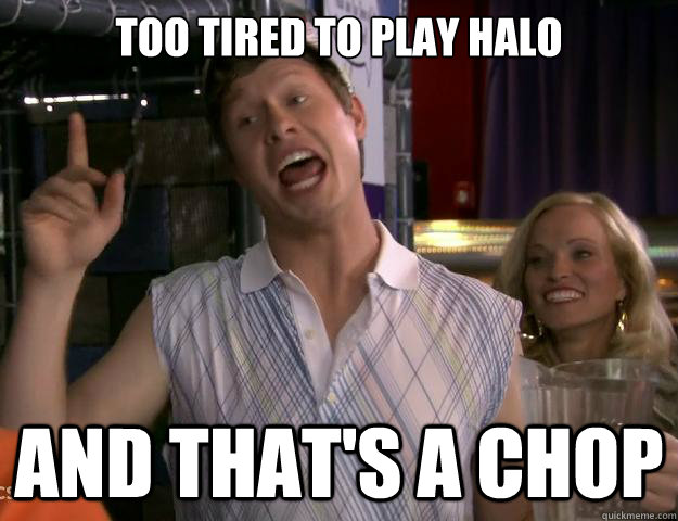 too tired to play halo And that's a chop - too tired to play halo And that's a chop  And Thats A Chop