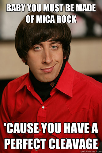 BABY YOU MUST BE MADE OF MICA ROCK 'CAUSE YOU HAVE A PERFECT CLEAVAGE  Howard Wolowitz
