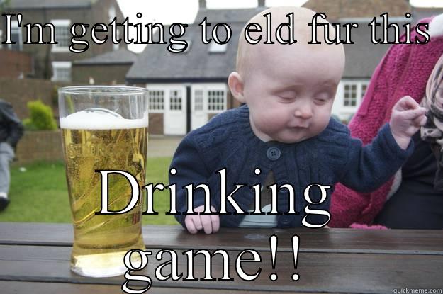 I'M GETTING TO ELD FUR THIS  DRINKING GAME!! drunk baby