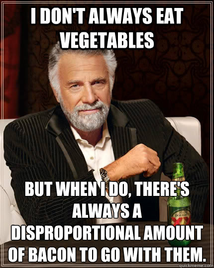 I don't always eat vegetables  but when I do, there's always a disproportional amount of bacon to go with them.  The Most Interesting Man In The World