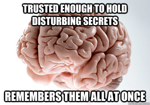 trusted enough to hold disturbing secrets remembers them all at once   Scumbag Brain