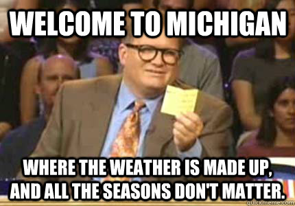 Welcome to Michigan Where the weather is made up, and all the seasons don't matter. - Welcome to Michigan Where the weather is made up, and all the seasons don't matter.  Misc