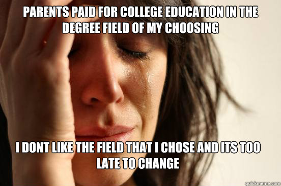 Parents paid for college education in the DEGREE FIELD OF MY CHOOSING i dont like the field that i chose and its too late to change   First World Problems