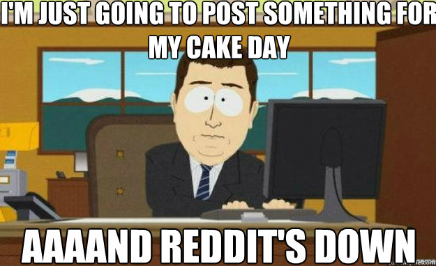 I'm just going to post something for my cake day AAAAND Reddit's down  aaaand its gone