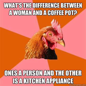 What's the difference between a woman and a coffee pot? ones a person and the other is a kitchen appliance  Anti-Joke Chicken