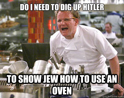 DO I NEED TO DIG UP HITLER TO SHOW JEW HOW TO USE AN OVEN  Chef Ramsay