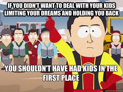 If you didn't want to deal with your kids limiting your dreams and holding you back You shouldn't have had kids in the first place  Captain Hindsight
