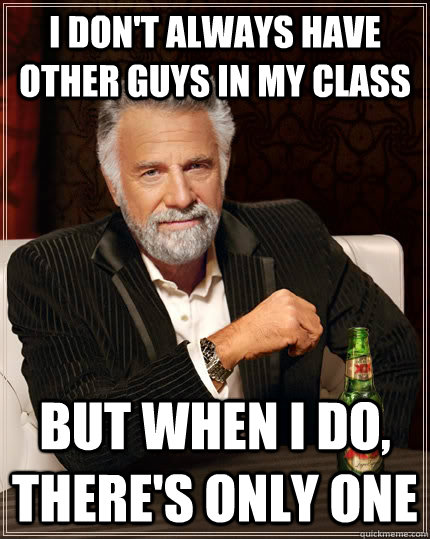 I don't always have other guys in my class but when I do, there's only one - I don't always have other guys in my class but when I do, there's only one  The Most Interesting Man In The World