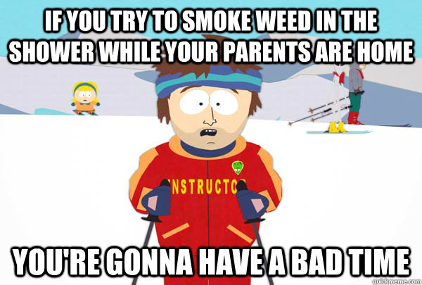 If you try to smoke weed in the shower while your parents are home You're gonna have a bad time  Super Cool Ski Instructor