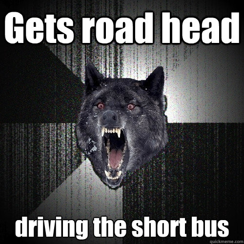 Gets road head driving the short bus  Insanity Wolf