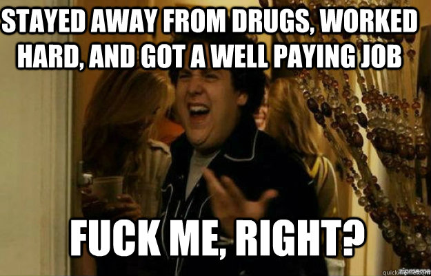 Stayed away from drugs, worked hard, and got a well paying job FUCK ME, RIGHT?  fuck me right