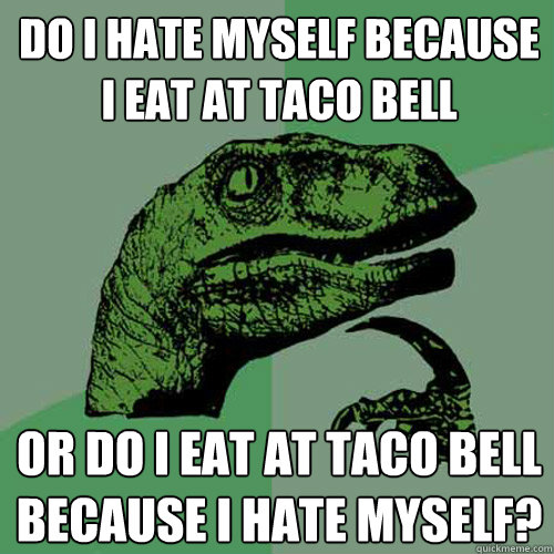 Do I hate myself because I eat at taco bell or do i eat at taco bell because i hate myself?  Philosoraptor