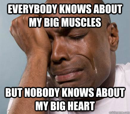 everybody knows about my big muscles but nobody knows about my big heart  