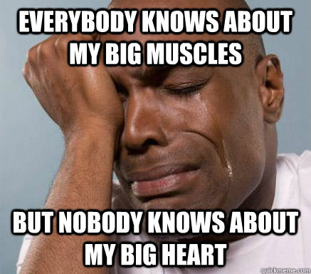 everybody knows about my big muscles but nobody knows about my big heart - everybody knows about my big muscles but nobody knows about my big heart  First World Guy Problems