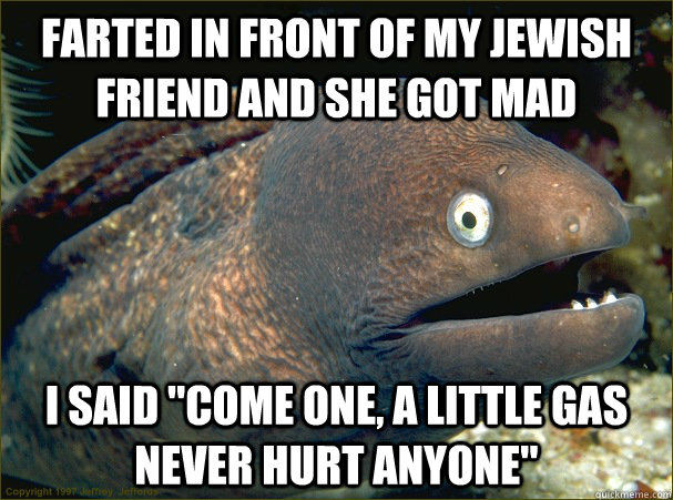 Farted in front of my jewish friend and she got mad I said 