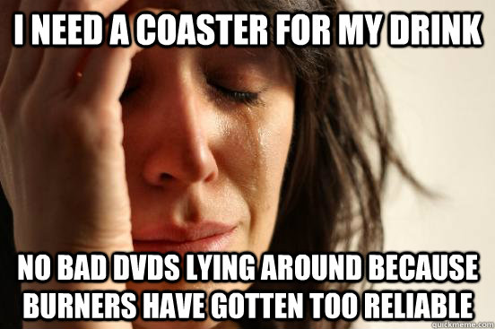 I need a coaster for my drink no bad dvds lying around because burners have gotten too reliable  First World Problems