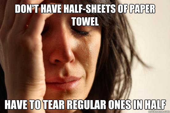 Don't have half-sheets of paper towel Have to tear regular ones in half  First World Problems
