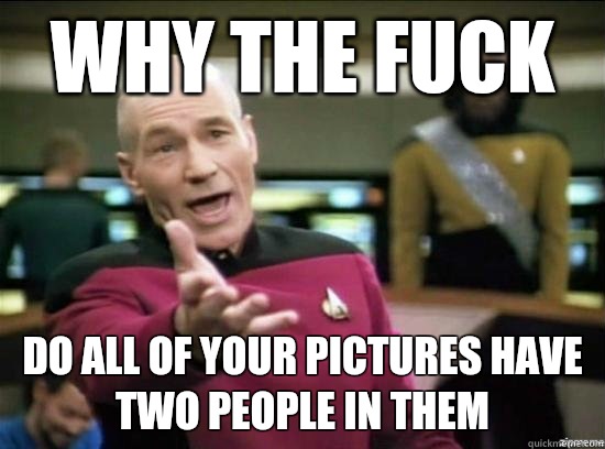 Why the fuck Do all of your pictures have two people in them  Annoyed Picard HD