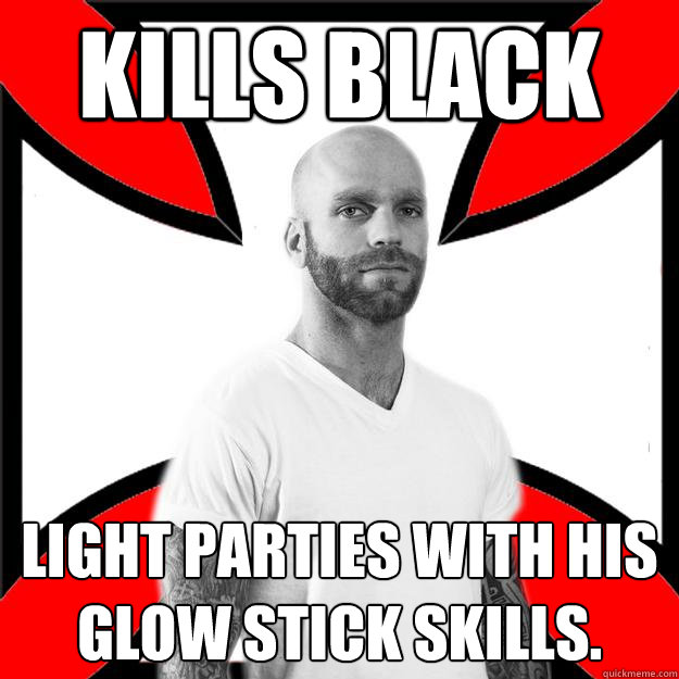 Kills black light parties with his glow stick skills.  Skinhead with a Heart of Gold