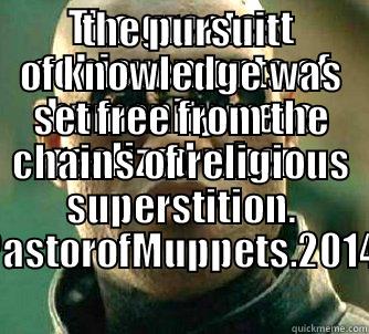 THE GREATEST ACHIEVEMENTS OF HUMANITY WERE REALIZED WHEN  THE PURSUIT OF KNOWLEDGE WAS SET FREE FROM THE CHAINS OF RELIGIOUS SUPERSTITION. PASTOROFMUPPETS.2014 Matrix Morpheus