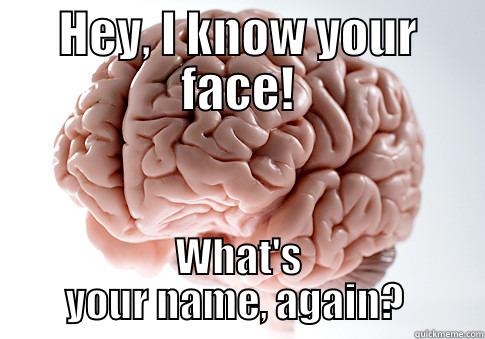 HEY, I KNOW YOUR FACE! WHAT'S YOUR NAME, AGAIN?  Scumbag Brain