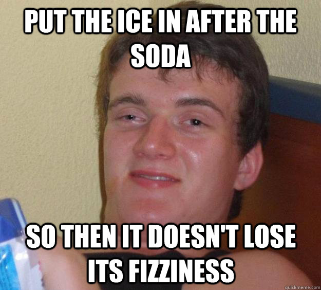 put the ice in after the soda so then it doesn't lose its fizziness  10 Guy