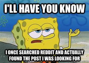 I'll have you know I once searched reddit and actually found the post i was looking for - I'll have you know I once searched reddit and actually found the post i was looking for  Misc