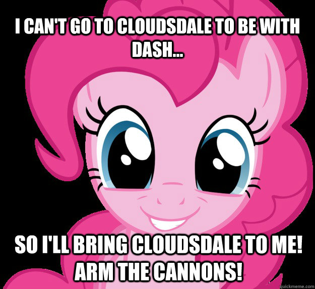 I can't go to Cloudsdale to be with dash... so i'll bring cloudsdale to me! arm the cannons! - I can't go to Cloudsdale to be with dash... so i'll bring cloudsdale to me! arm the cannons!  Benevolent Pinkie Pie