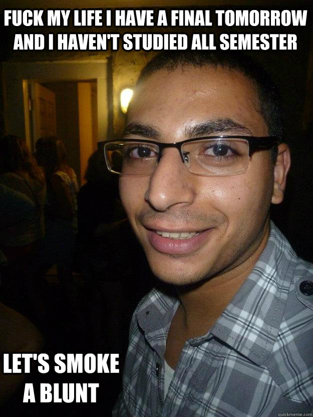Fuck my life I have a final tomorrow and I haven't studied all semester Let's smoke a blunt - Fuck my life I have a final tomorrow and I haven't studied all semester Let's smoke a blunt  scumbag salib
