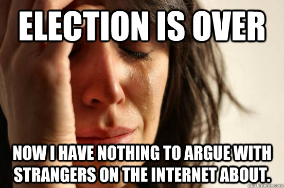 Election is Over Now I have nothing to argue with strangers on the internet about.  First World Problems