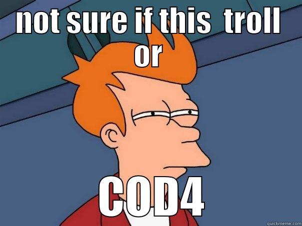 NOT SURE IF THIS  TROLL OR  COD4 Futurama Fry