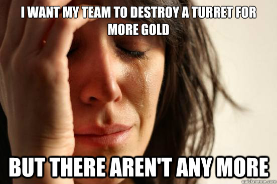 I want my team to destroy a turret for more gold but there aren't any more  First World Problems