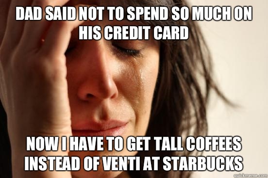 Dad said not to spend so much on his credit card Now I have to get tall coffees instead of venti at Starbucks  First World Problems